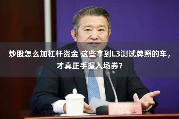 炒股怎么加杠杆资金 这些拿到L3测试牌照的车，才真正手握入场券？
